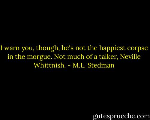 I warn you, though, he's not the happiest corpse in the morgue. Not much of a talker, Neville Whittnish. - M.L. Stedman