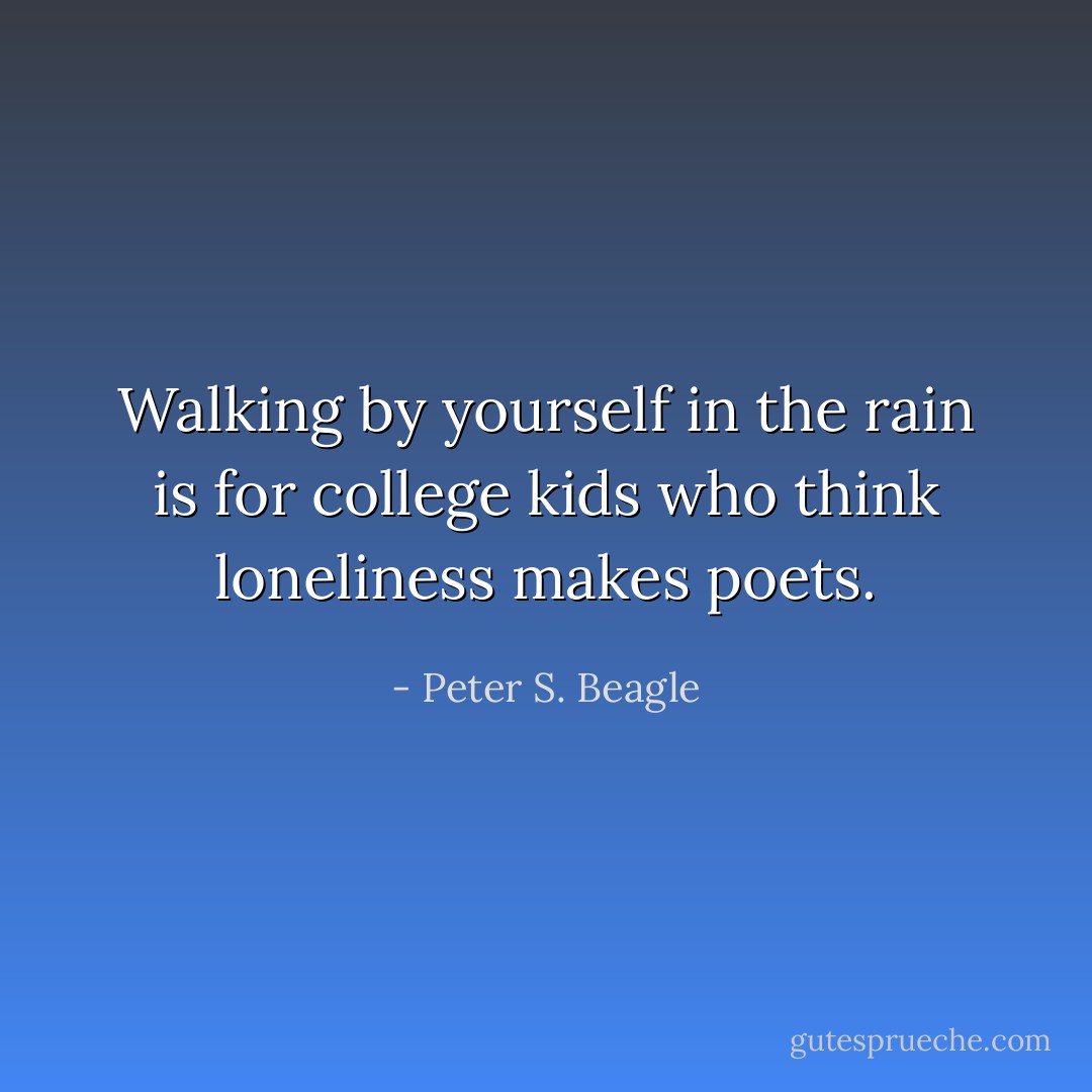 Walking by yourself in the rain is for college kids who think loneliness makes poets. - Peter S. Beagle