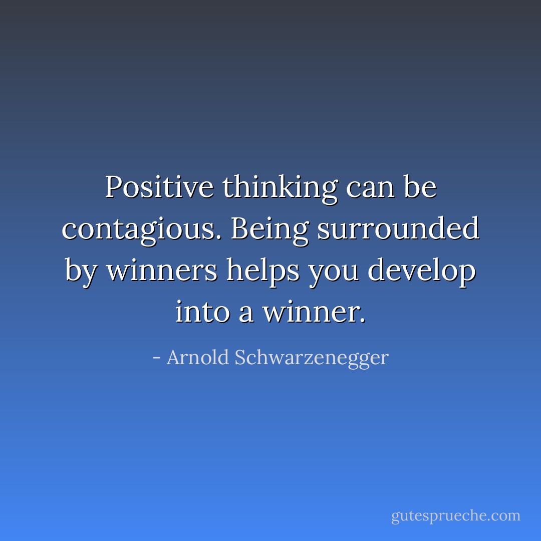 Positive thinking can be contagious. Being surrounded by winners helps you develop into a winner. - Arnold Schwarzenegger