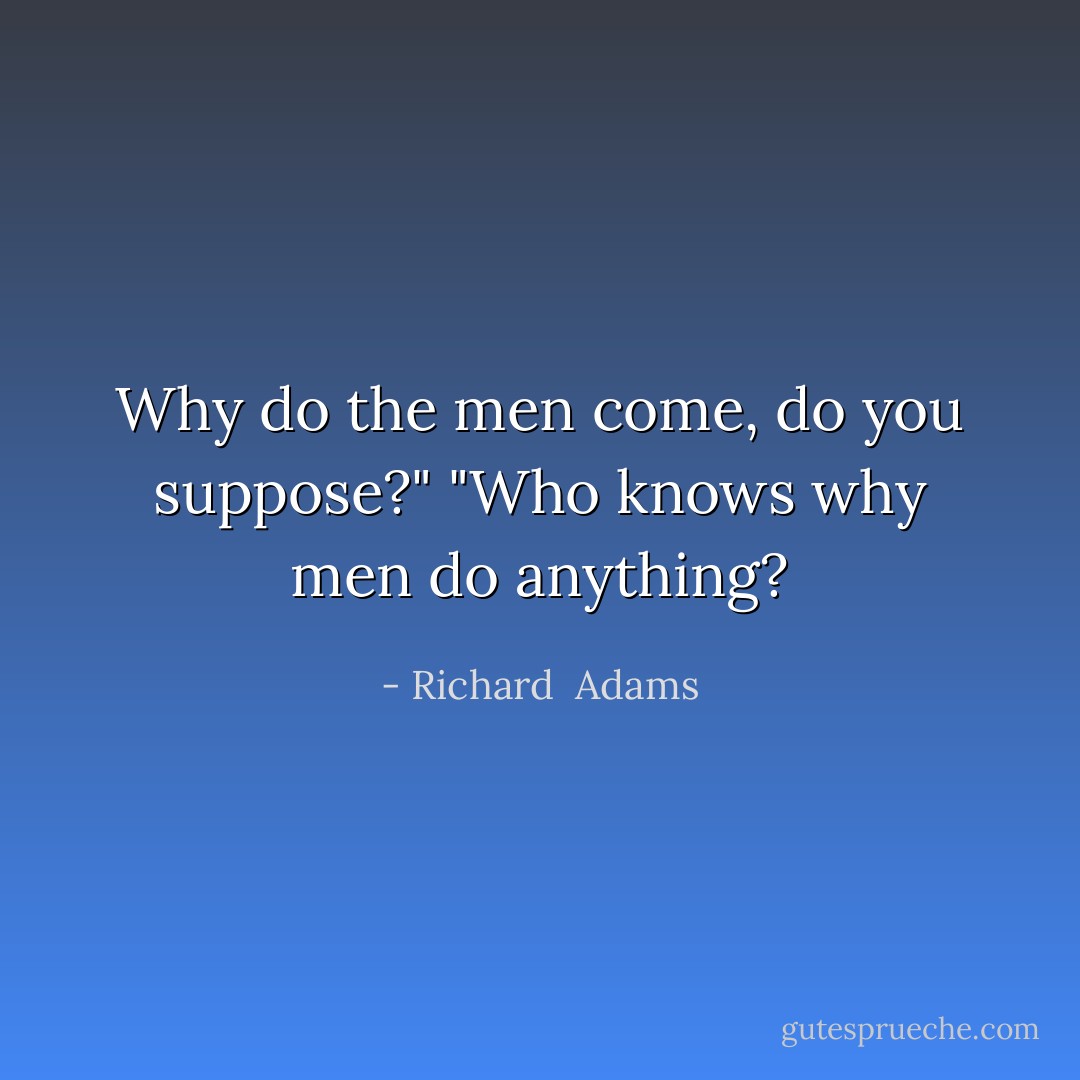 Why do the men come, do you suppose?" "Who knows why men do anything? - Richard  Adams