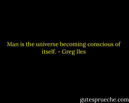 Man is the universe becoming conscious of itself. - Greg Iles