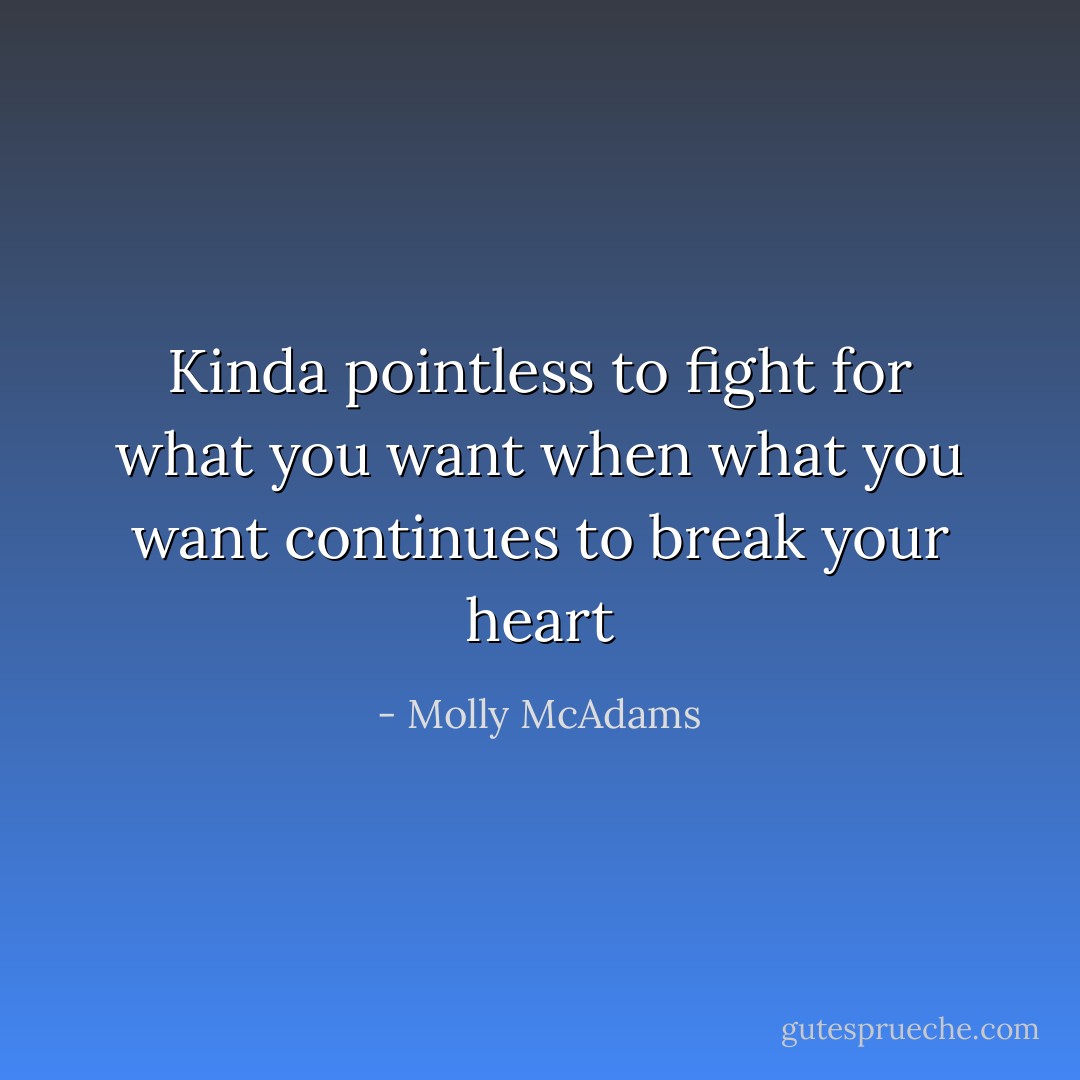 Kinda pointless to fight for what you want when what you want continues to break your heart - Molly McAdams