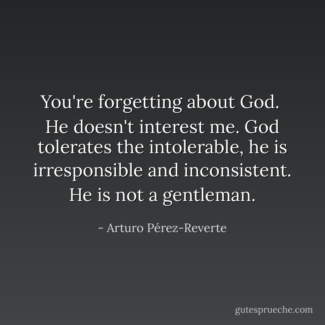 You're forgetting about God.<br /><br />He doesn't interest me. God tolerates the intolerable, he is irresponsible and inconsistent. He is not a gentleman. - Arturo Pérez-Reverte