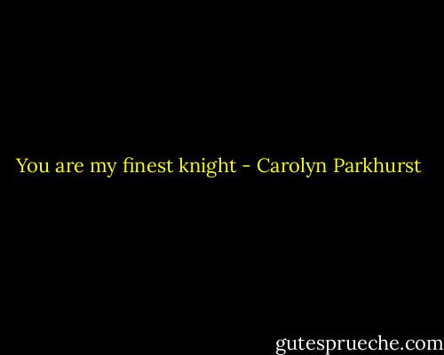 You are my finest knight - Carolyn Parkhurst