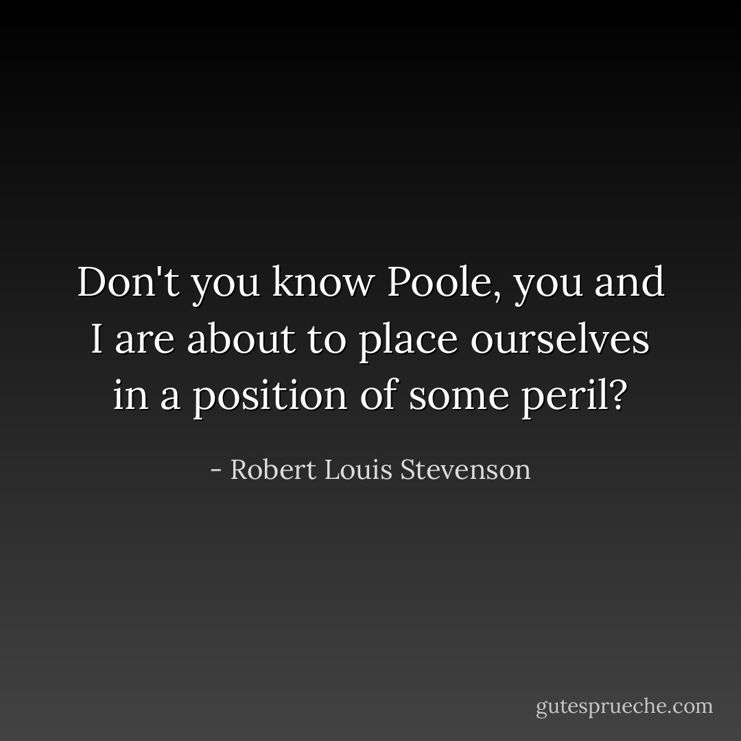 Don't you know Poole, you and I are about to place ourselves in a position of some peril? - Robert Louis Stevenson