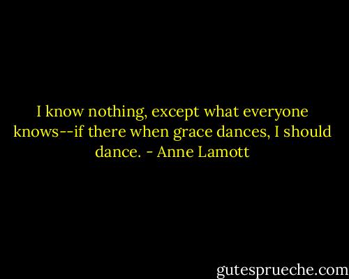 I know nothing, except what everyone knows--if there when grace dances, I should dance. - Anne Lamott