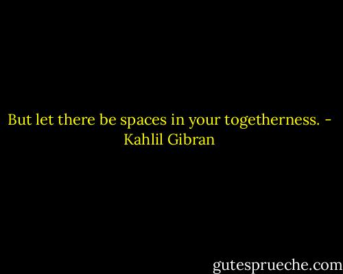But let there be spaces in your togetherness. - Kahlil Gibran