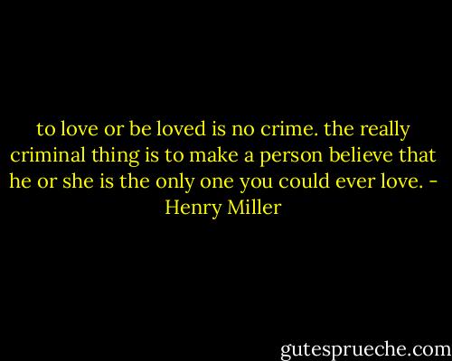 to love or be loved is no crime. the really criminal thing is to make a person believe that he or she is the only one you could ever love. - Henry Miller