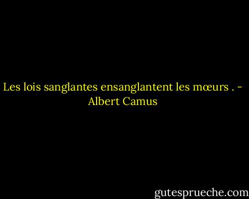 Les lois sanglantes ensanglantent les mœurs . - Albert Camus