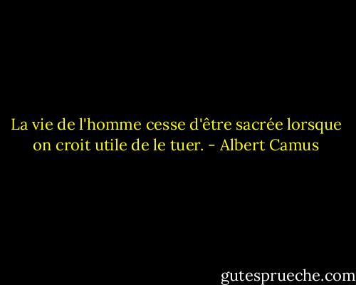 La vie de l'homme cesse d'être sacrée lorsque on croit utile de le tuer. - Albert Camus