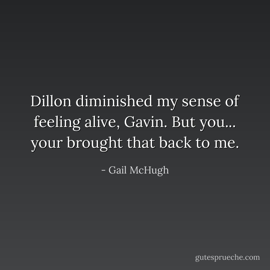 Dillon diminished my sense of feeling alive, Gavin. But you... your brought that back to me. - Gail McHugh