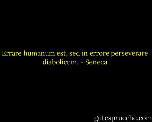 Errare humanum est, sed in errore perseverare diabolicum. - Seneca