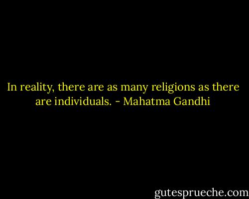 In reality, there are as many religions as there are individuals. - Mahatma Gandhi
