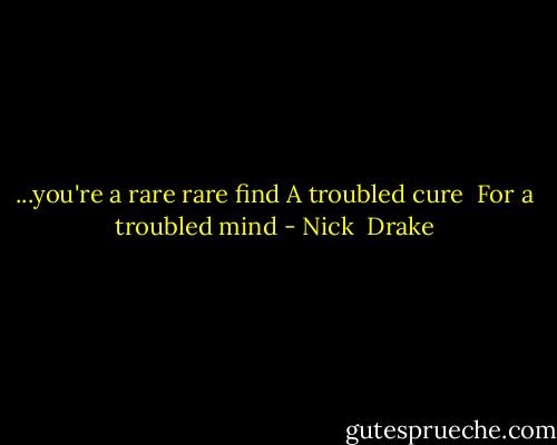...you're a rare rare find<br />A troubled cure <br />For a troubled mind - Nick  Drake