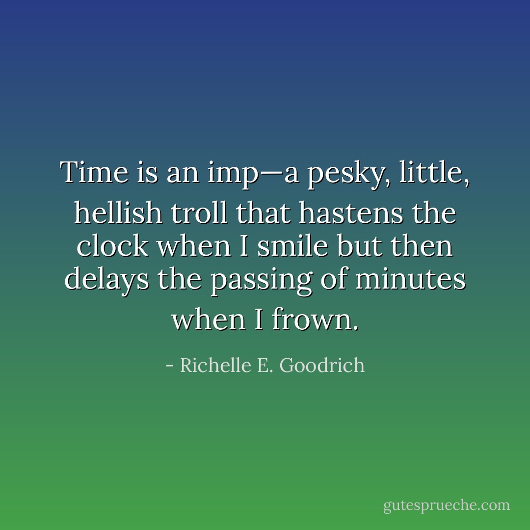 Time is an imp—a pesky, little, hellish troll that hastens the clock when I smile but then delays the passing of minutes when I frown. - Richelle E. Goodrich