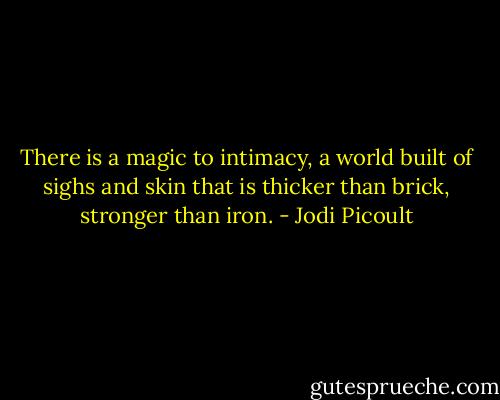 There is a magic to intimacy, a world built of sighs and skin that is thicker than brick, stronger than iron. - Jodi Picoult