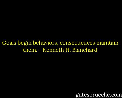 Goals begin behaviors, consequences maintain them. - Kenneth H. Blanchard