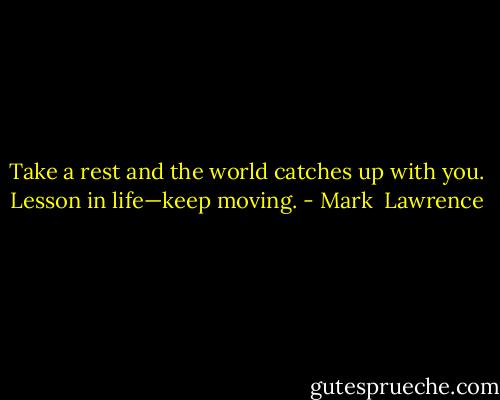 Take a rest and the world catches up with you. Lesson in life—keep moving. - Mark  Lawrence