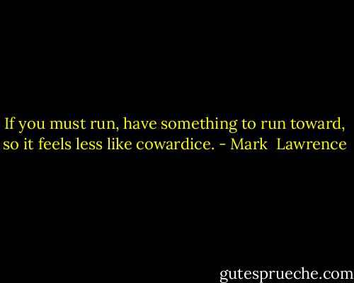 If you must run, have something to run toward, so it feels less like cowardice. - Mark  Lawrence