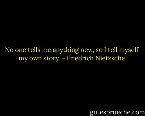 No one tells me anything new, so I tell myself my own story. - Friedrich Nietzsche