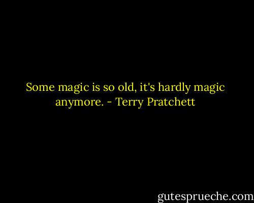 Some magic is so old, it's hardly magic anymore. - Terry Pratchett