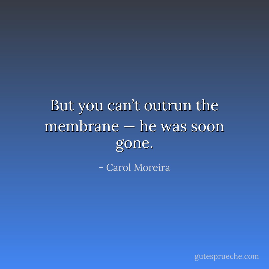 But you can’t outrun the membrane — he was soon gone. - Carol Moreira
