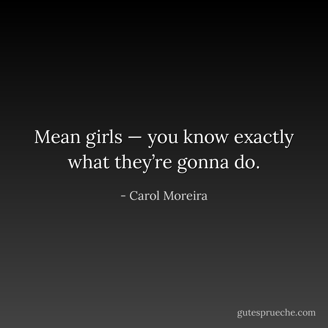 Mean girls — you know exactly what they’re gonna do. - Carol Moreira