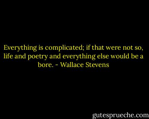 Everything is complicated; if that were not so, life and poetry and everything else would be a bore. - Wallace Stevens