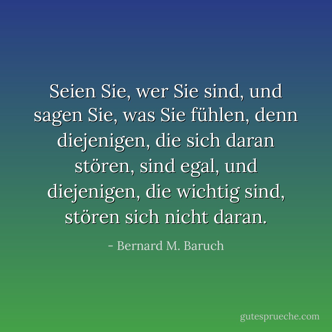 Seien Sie, wer Sie sind, und sagen Sie, was Sie fühlen, denn diejenigen, die sich daran stören, sind egal, und diejenigen, die wichtig sind, stören sich nicht daran. - Bernard M. Baruch<