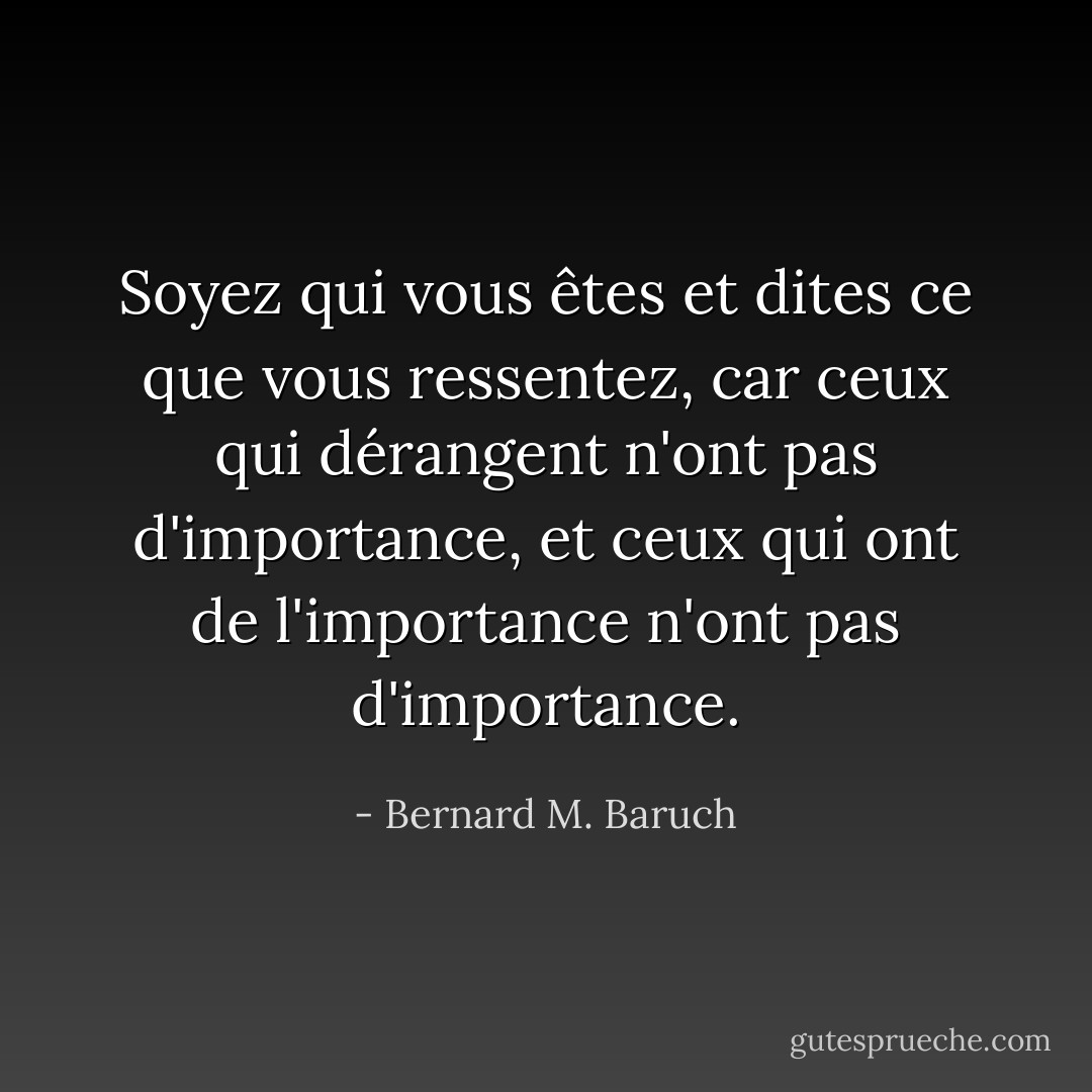 Soyez qui vous êtes et dites ce que vous ressentez, car ceux qui dérangent n'ont pas d'importance, et ceux qui ont de l'importance n'ont pas d'importance. - Bernard M. Baruch