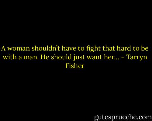 A woman shouldn’t have to fight that hard to be with a man. He should just want her… - Tarryn Fisher