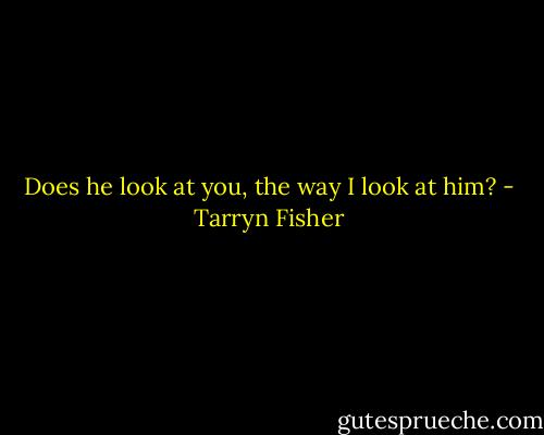 Does he look at you, the way I look at him? - Tarryn Fisher