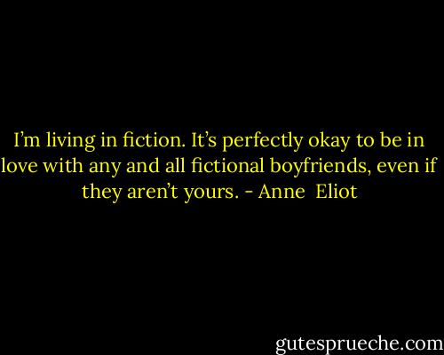 I’m living in fiction. It’s perfectly okay to be in love with any and all fictional boyfriends, even if they aren’t yours. - Anne  Eliot