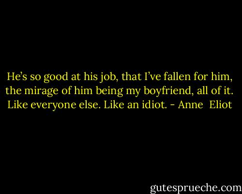 He’s so good at his job, that I’ve fallen for him, the mirage of him being my boyfriend, all of it. Like everyone else. Like an idiot. - Anne  Eliot