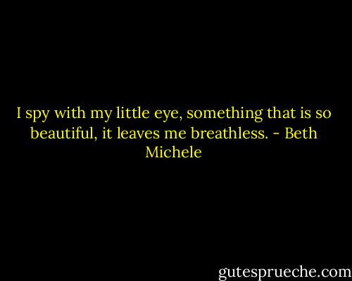 I spy with my little eye, something that is so beautiful, it leaves me breathless. - Beth Michele