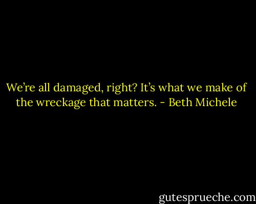 We’re all damaged, right? It’s what we make of the wreckage that matters. - Beth Michele
