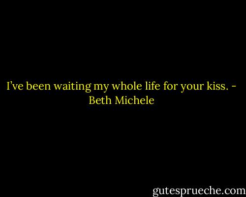 I’ve been waiting my whole life for your kiss. - Beth Michele