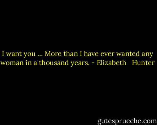 I want you … More than I have ever wanted any woman in a thousand years. - Elizabeth   Hunter