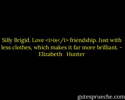 Silly Brigid. Love <i>is</i> friendship. Just with less clothes, which makes it far more brilliant. - Elizabeth   Hunter
