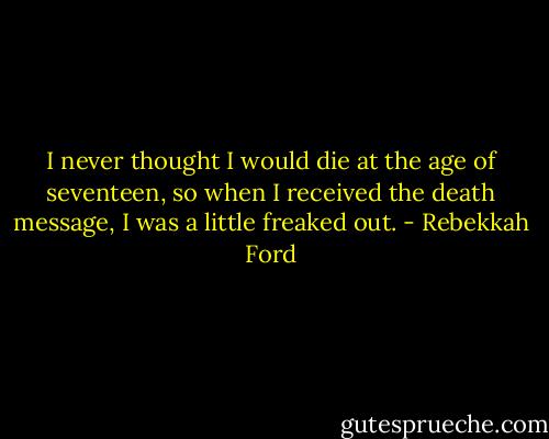 I never thought I would die at the age of seventeen, so when I received the death message, I was a little freaked out. - Rebekkah Ford