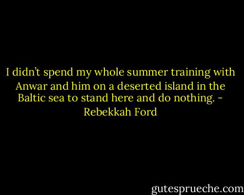 I didn’t spend my whole summer training with Anwar and him on a deserted island in the Baltic sea to stand here and do nothing. - Rebekkah Ford
