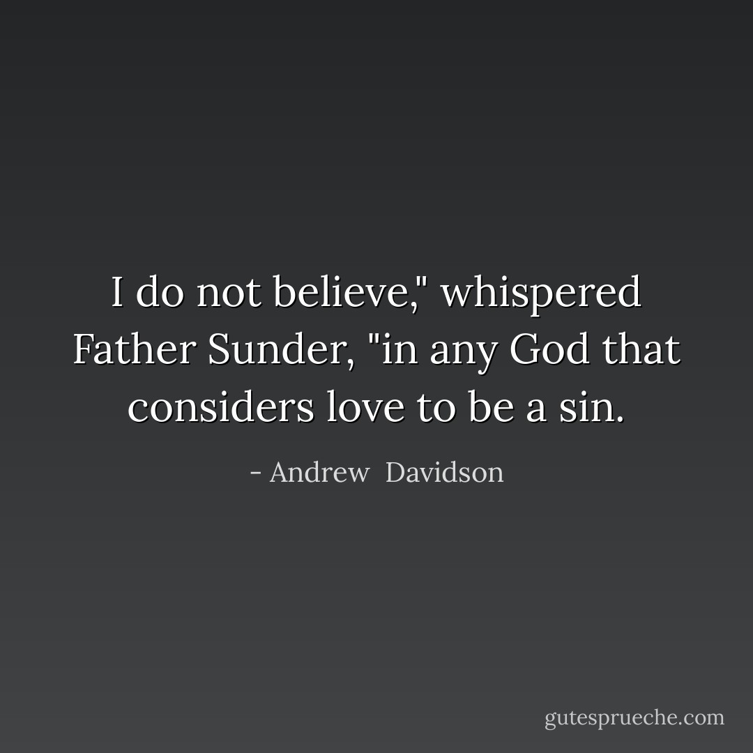I do not believe," whispered Father Sunder, "in any God that considers love to be a sin. - Andrew  Davidson