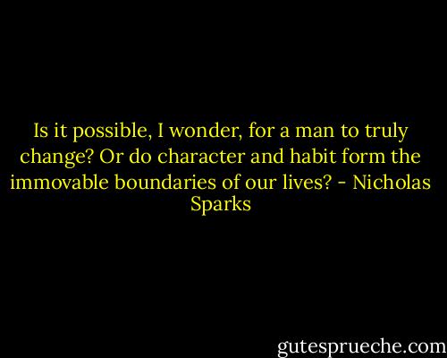Is it possible, I wonder, for a man to truly change? Or do character and habit form the immovable boundaries of our lives? - Nicholas Sparks
