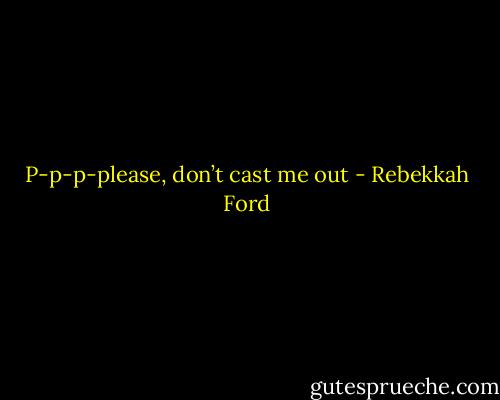 P-p-p-please, don’t cast me out - Rebekkah Ford