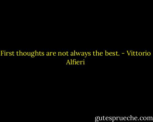 First thoughts are not always the best. - Vittorio Alfieri