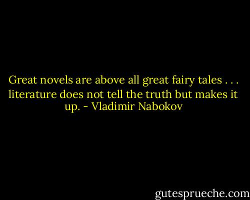 Great novels are above all great fairy tales . . . literature does not tell the truth but makes it up. - Vladimir Nabokov