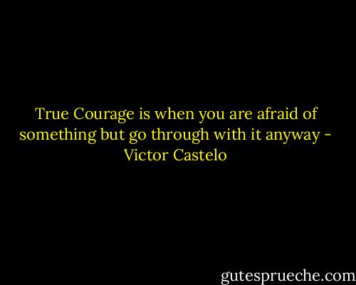 True Courage is when you are afraid of something but go through with it anyway - Victor Castelo