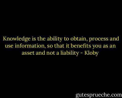  Knowledge is the ability to obtain, process and use information, so that it benefits you as an asset and not a liability - Kloby