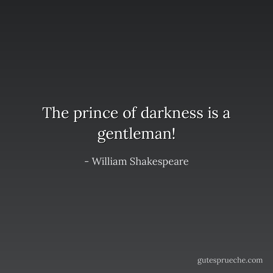 The prince of darkness is a gentleman! - William Shakespeare