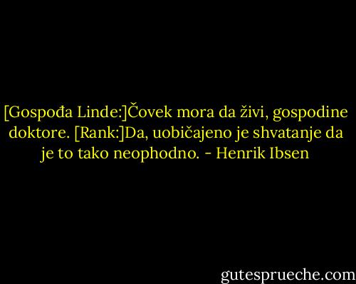 [Gospođa Linde:]Čovek mora da živi, gospodine doktore.<br />[Rank:]Da, uobičajeno je shvatanje da je to tako neophodno. - Henrik Ibsen